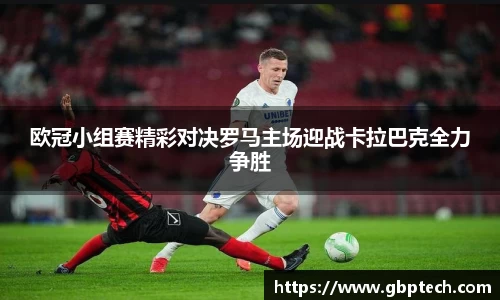 欧冠小组赛精彩对决罗马主场迎战卡拉巴克全力争胜